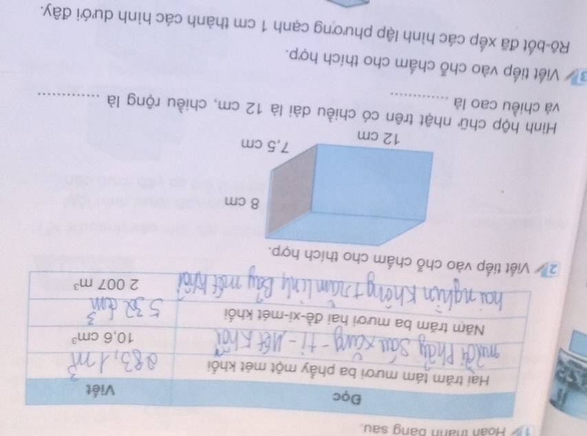 Hoàn thànn bang sau.
chấm cho thích hợ
Hình hộp chữ nhật trên có chiều dài là 12 cm, chiều rộng là_
và chiều cao là_
3 Viết tiếp vào chỗ chấm cho thích hợp.
Rồ-bốt đã xếp các hình lập phương cạnh 1 cm thành các hình dưới đây.