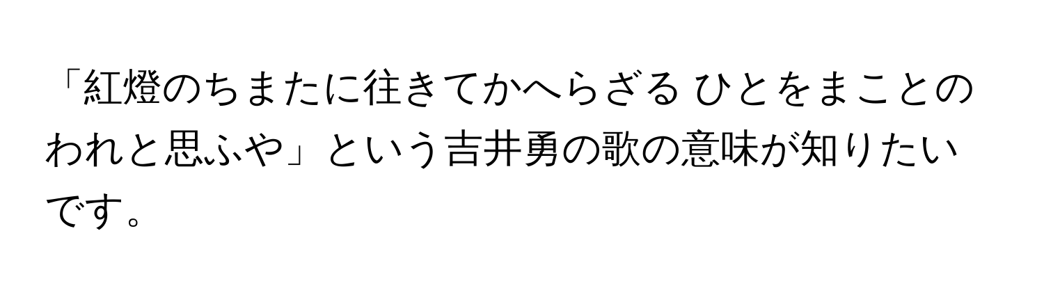 「紅燈のちまたに往きてかへらざる ひとをまことのわれと思ふや」という吉井勇の歌の意味が知りたいです。