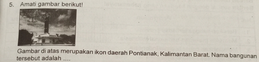 Amati gambar berikut! 
Gambar di atas merupakan ikon daerah Pontianak, Kalimantan Barat. Nama bangunan 
tersebut adalah ....