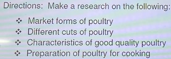 Directions: Make a research on the following: 
Market forms of poultry 
Different cuts of poultry 
Characteristics of good quality poultry 
Preparation of poultry for cooking