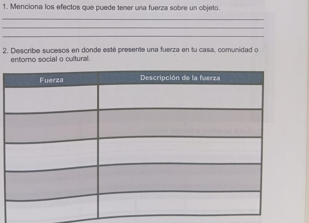 Menciona los efectos que puede tener una fuerza sobre un objeto. 
_ 
_ 
_ 
2. Describe sucesos en donde esté presente una fuerza en tu casa, comunidad o 
entorno social o cultural.