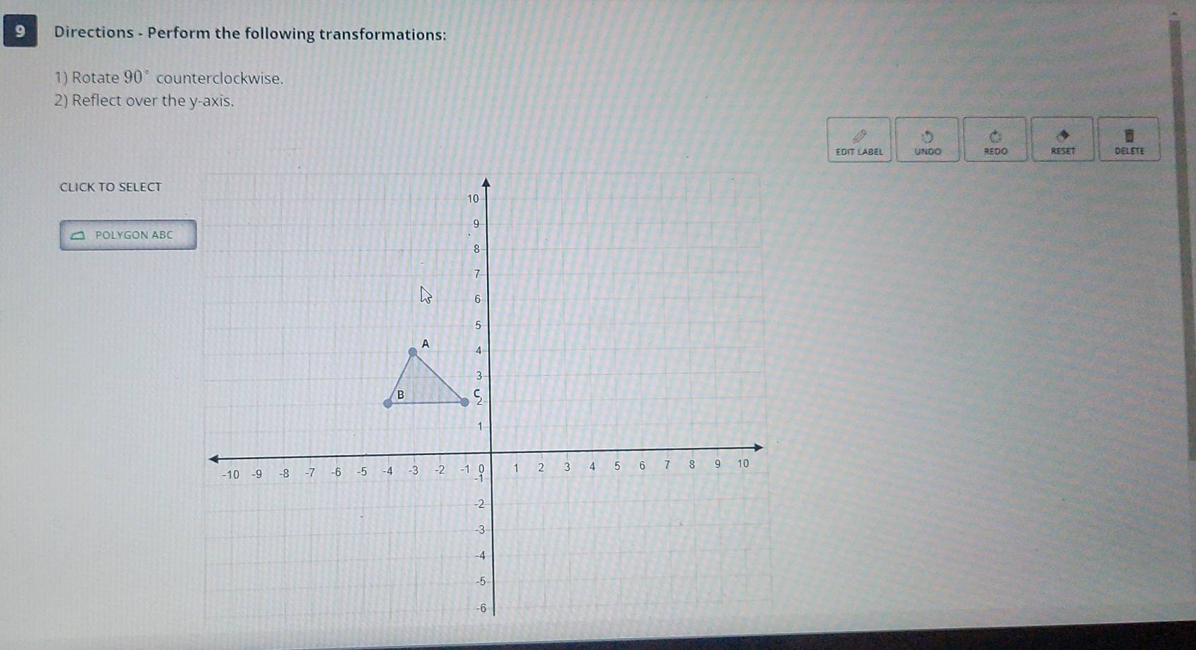 Directions - Perform the following transformations: 
1) Rotate 90° counterclockwise. 
2) Reflect over the y-axis. 
EDIT LABEL UNDO REDO RESET DELETE 
CLICK TO SELECT 
POLYGON ABC