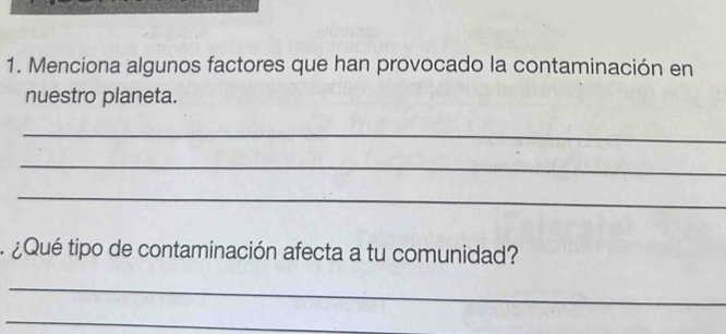 Menciona algunos factores que han provocado la contaminación en 
nuestro planeta. 
_ 
_ 
_ 
¿Qué tipo de contaminación afecta a tu comunidad? 
_ 
_