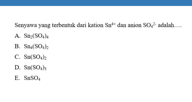 Senyawa yang terbentuk dari kation Sn^(4+) dan anion SO_4^((2-) adalah…
A. Sn_2)(SO_4)_4
B. Sn_4(SO_4)_2
C. Sn(SO_4)_2
D. Sn(SO_4)_3
E. SnSO_4