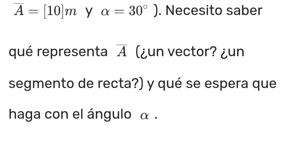 overline A=[10]m y alpha =30°). Necesito saber 
qué representa overline A (¿un vector? ¿un 
segmento de recta?) y qué se espera que 
haga con el ángulo α.