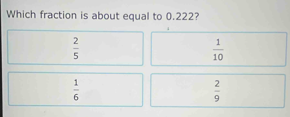 Which fraction is about equal to 0.222?
 2/5 
 1/10 
 1/6 
 2/9 