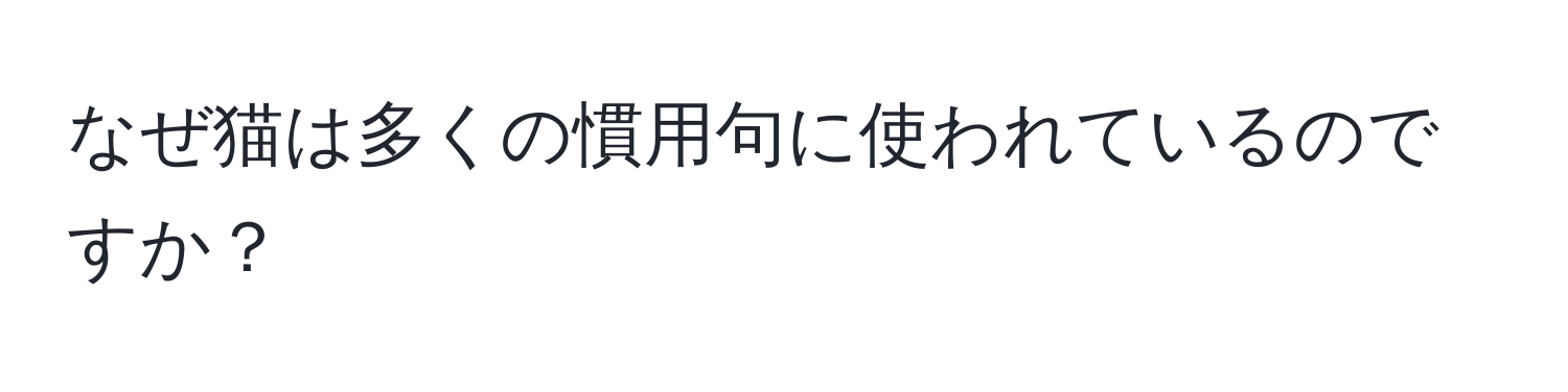 なぜ猫は多くの慣用句に使われているのですか？