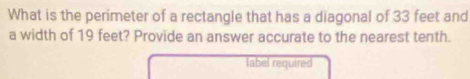 What is the perimeter of a rectangle that has a diagonal of 33 feet and 
a width of 19 feet? Provide an answer accurate to the nearest tenth. 
label required