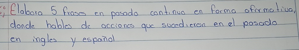 Clabora 5 frases en posodo continuo en forma ofirmatival 
doncle hobles do accioncs gue soced,eron en el posado 
en ingles y espandl