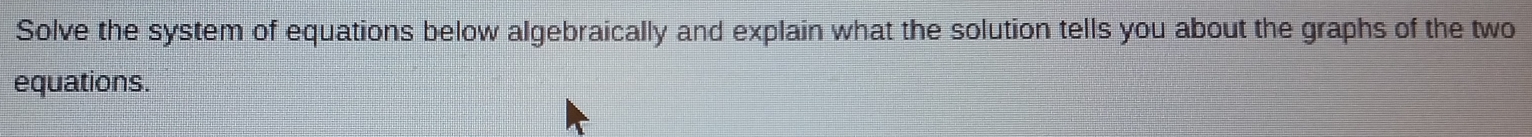 Solve the system of equations below algebraically and explain what the solution tells you about the graphs of the two 
equations.