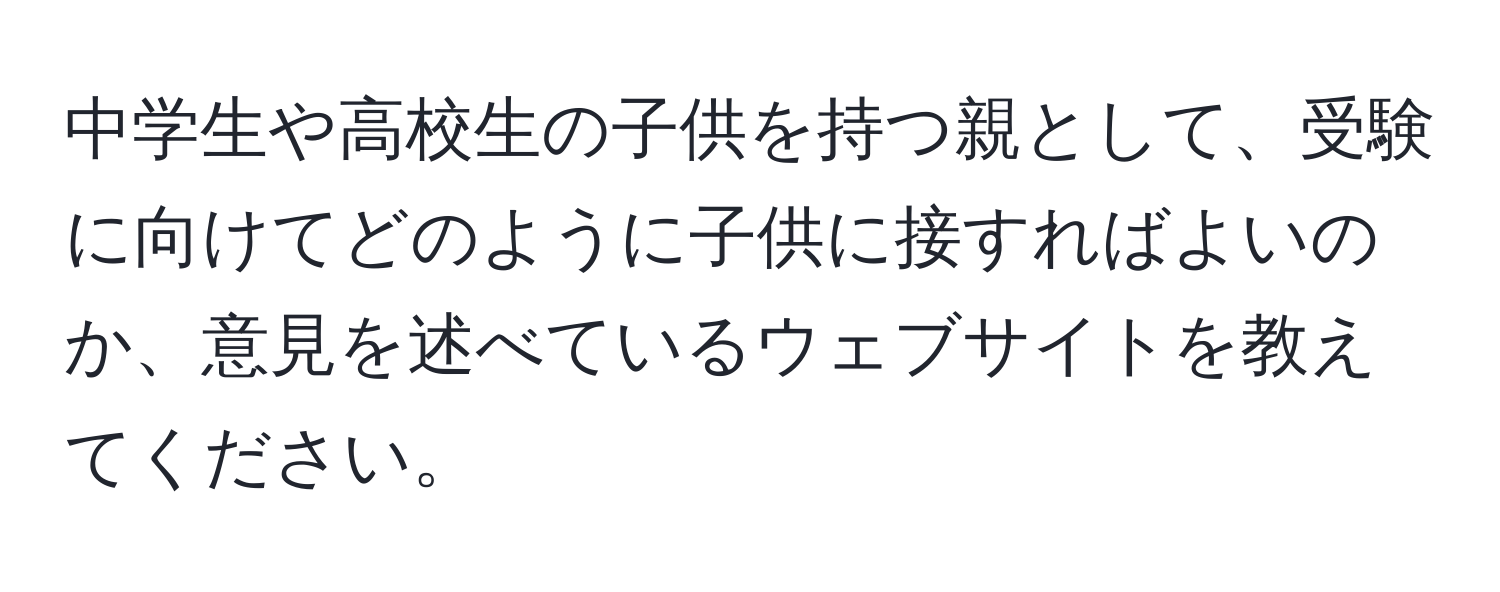 中学生や高校生の子供を持つ親として、受験に向けてどのように子供に接すればよいのか、意見を述べているウェブサイトを教えてください。