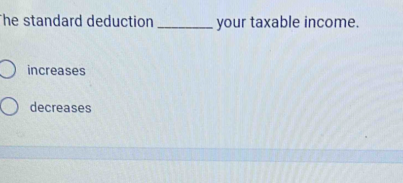 The standard deduction _your taxable income.
increases
decreases