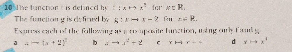 The function f is defined by f:xto x^2 for x∈ R. 
The function g is defined by g:xto x+2 for x∈ R. 
Express each of the following as a composite function, using only f and g.
a xto (x+2)^2 b xto x^2+2 C xto x+4 d xto x^4