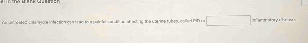 Fill in the Blank Question 
An untreated chlamydia infection can lead to a painful condition affecting the uterine tubes, called PID or inflammatory disease.