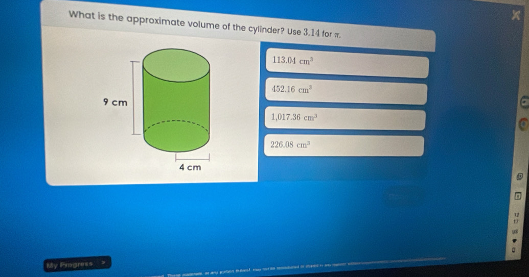 What is the approximate volume of the cylinder? Use 3.14 for π.
113.04cm^3
452.16cm^3
1,017.36cm^3
226.08cm^3
12
17
My Prigress ,