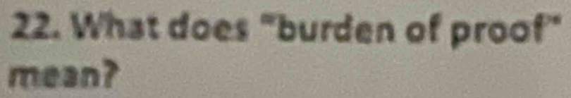 What does "burden of proof" 
mean?