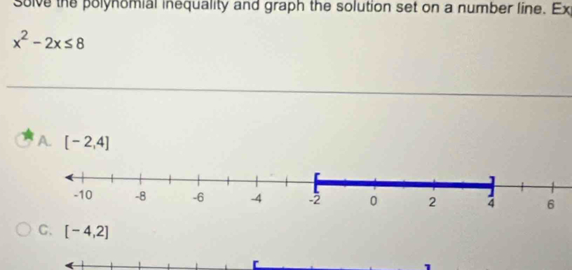 solve the polynomial inequality and graph the solution set on a number line. Ex
x^2-2x≤ 8
A. [-2,4]
C. [-4,2]