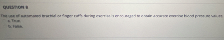 The use of automated brachial or finger cuffs during exercise is encouraged to obtain accurate exercise blood pressure values.
a. True.
b. False.