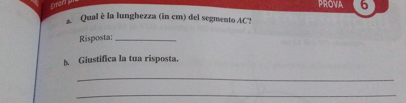 Erroripr 
PROVA 6 
a. Qual è la lunghezza (in cm) del segmento AC? 
Risposta:_ 
b. Giustifica la tua risposta. 
_ 
_