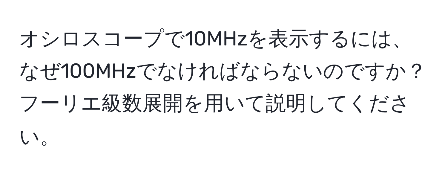 オシロスコープで10MHzを表示するには、なぜ100MHzでなければならないのですか？フーリエ級数展開を用いて説明してください。