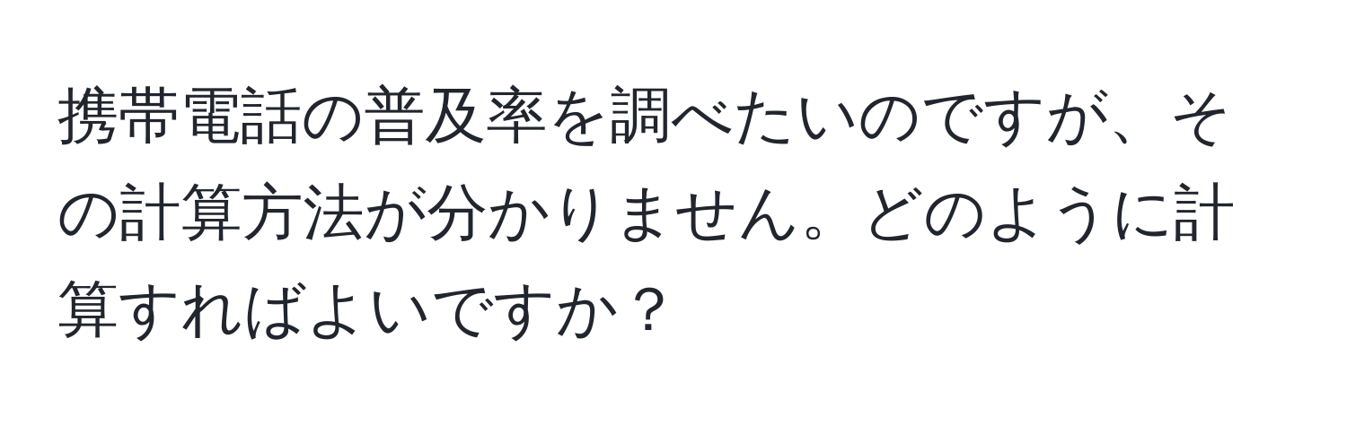 携帯電話の普及率を調べたいのですが、その計算方法が分かりません。どのように計算すればよいですか？