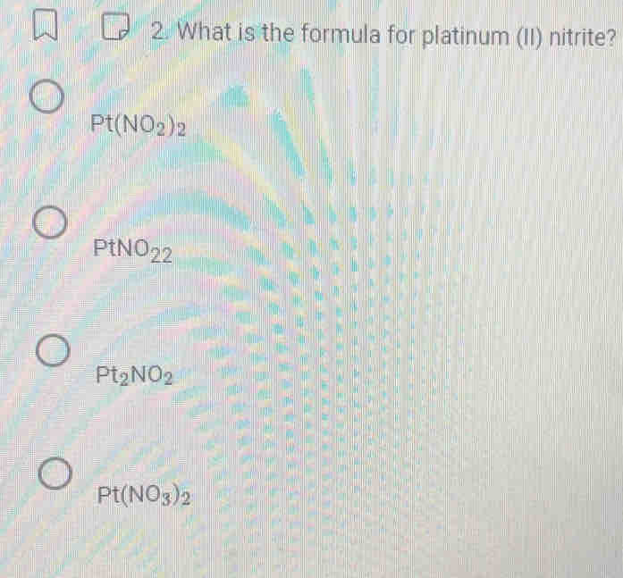 What is the formula for platinum (II) nitrite?
Pt(NO_2)_2
PtNO_22
Pt_2NO_2
Pt(NO_3)_2