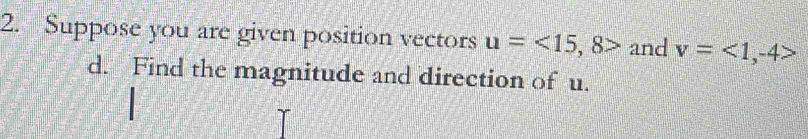 Suppose you are given position vectors u=<15</tex>, 8> and v=<1</tex>, -4>
d. Find the magnitude and direction of u.