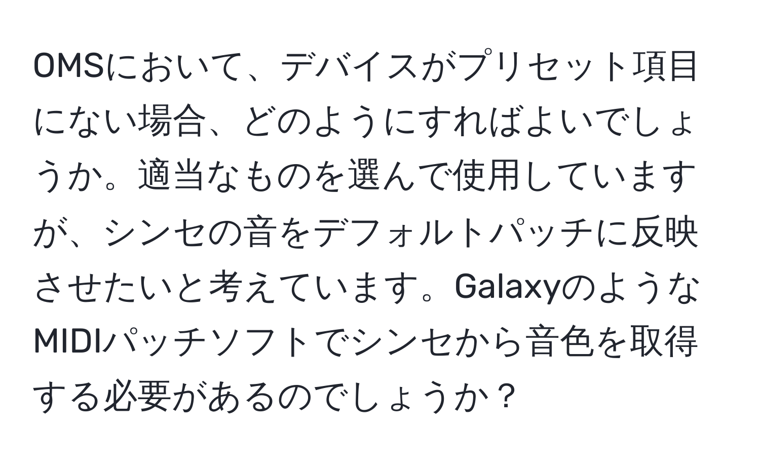 OMSにおいて、デバイスがプリセット項目にない場合、どのようにすればよいでしょうか。適当なものを選んで使用していますが、シンセの音をデフォルトパッチに反映させたいと考えています。GalaxyのようなMIDIパッチソフトでシンセから音色を取得する必要があるのでしょうか？