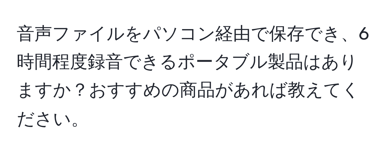 音声ファイルをパソコン経由で保存でき、6時間程度録音できるポータブル製品はありますか？おすすめの商品があれば教えてください。