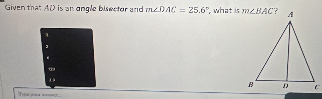 Given that overline AD is an angle bisector and m∠ DAC=25.6° , what is
-3
2
6
120
2.3
lType your answer...