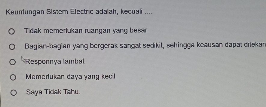 Keuntungan Sistem Electric adalah, kecuali ....
Tidak memerlukan ruangan yang besar
Bagian-bagian yang bergerak sangat sedikit, sehingga keausan dapat ditekan
*Responnya lambat
Memerlukan daya yang kecil
Saya Tidak Tahu.