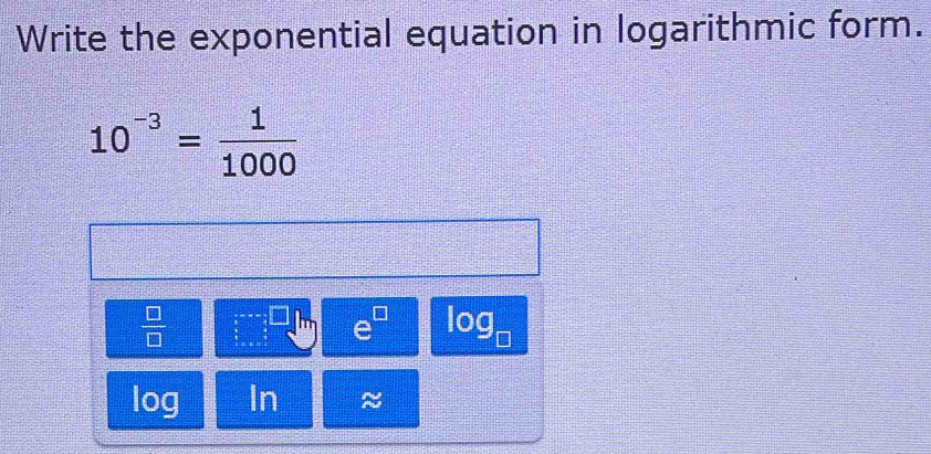 Write the exponential equation in logarithmic form.
10^(-3)= 1/1000 
 □ /□  
A log _□ 
log In ≈