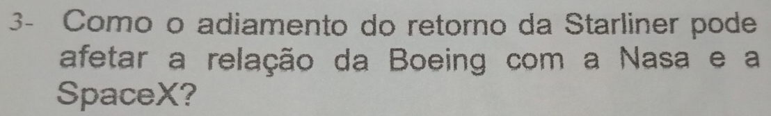 3- Como o adiamento do retorno da Starliner pode 
afetar a relação da Boeing com a Nasa e a 
SpaceX?