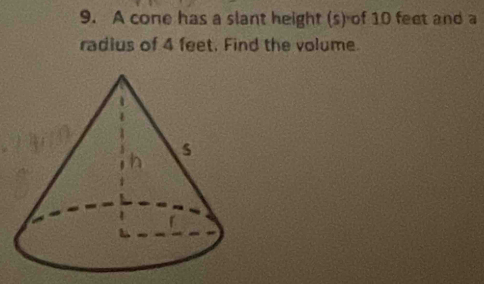 A cone has a slant height (s) of 10 feet and a 
radius of 4 feet. Find the volume.