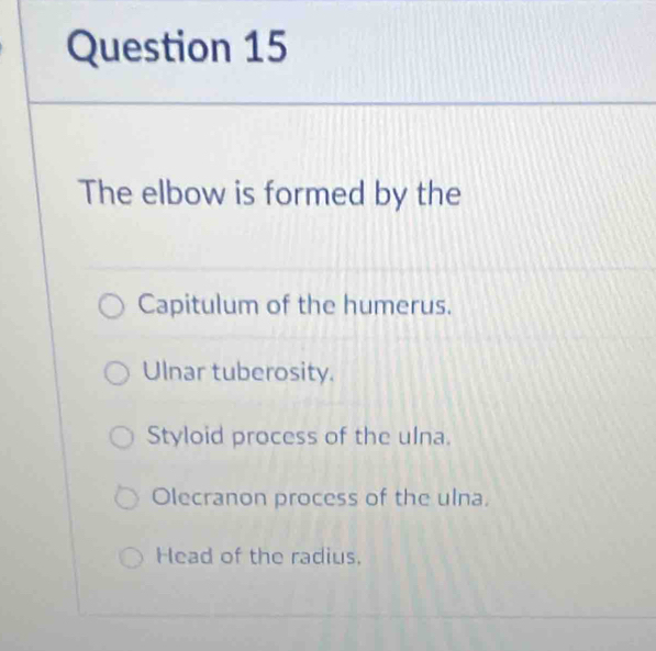 The elbow is formed by the
Capitulum of the humerus.
Ulnar tuberosity.
Styloid process of the ulna.
Olecranon process of the ulna.
Head of the radius.