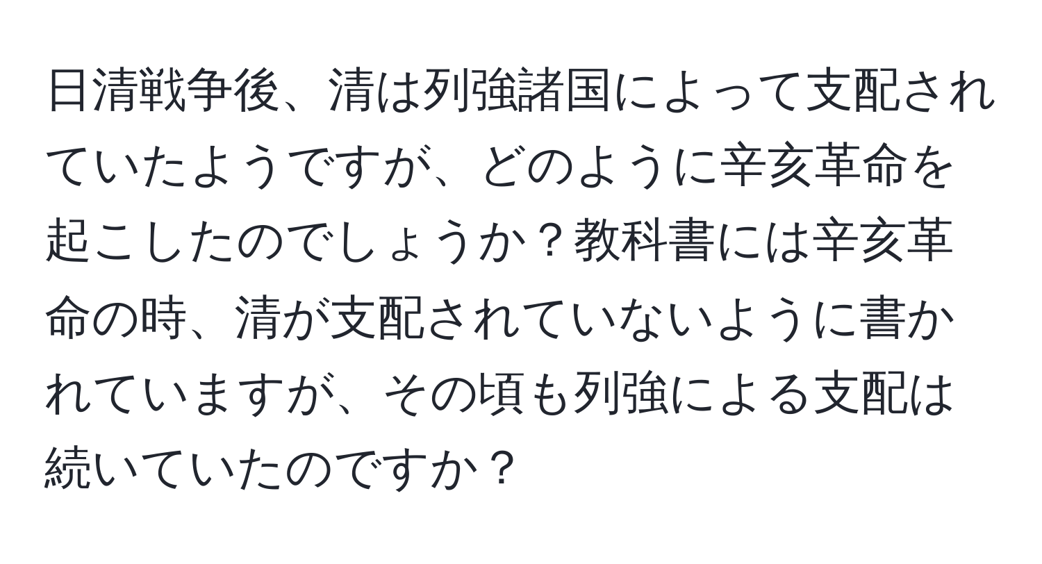 日清戦争後、清は列強諸国によって支配されていたようですが、どのように辛亥革命を起こしたのでしょうか？教科書には辛亥革命の時、清が支配されていないように書かれていますが、その頃も列強による支配は続いていたのですか？