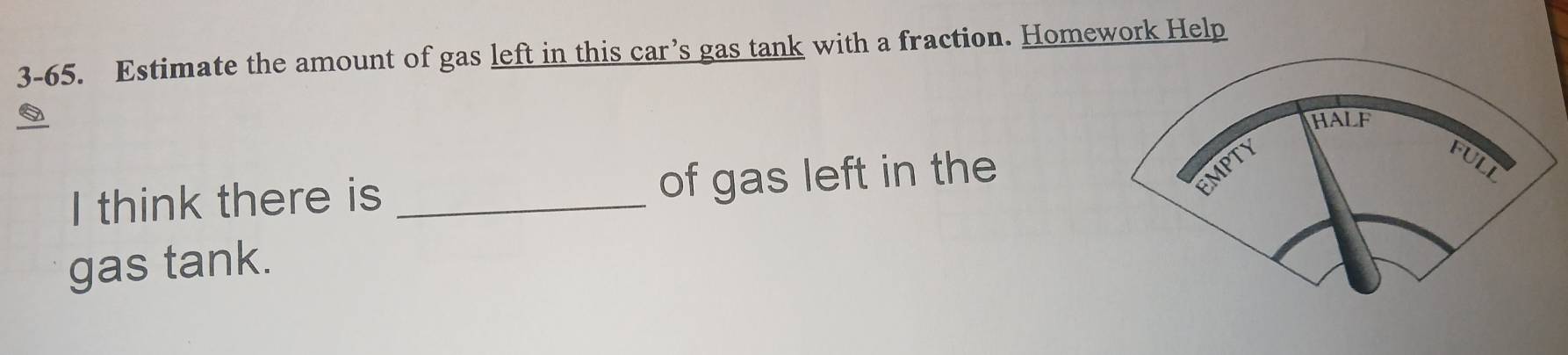 3-65. Estimate the amount of gas left in this car’s gas tank with a fraction. Homework Help 
0 
I think there is _of gas left in the 
gas tank.