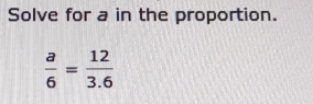 Solve for a in the proportion.
 a/6 = 12/3.6 