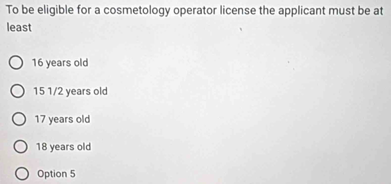 To be eligible for a cosmetology operator license the applicant must be at
least
16 years old
15 1/2 years old
17 years old
18 years old
Option 5