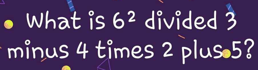 What is 6^2 divided 3
minus 4 times 2 plus. 5?