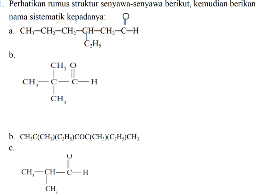 Perhatikan rumus struktur senyawa-senyawa berikut, kemudian berikan
nama sistematik kepadanya:
a. beginarrayr CH_3-CH_2-CH_2-CH-CH_2-C-H C_2H_5endarray
b.
b. CH_3C(CH_3)(C_2H_5)COC(CH_3)(C_2H_5)CH_3
c.
CH,-CH-C-H