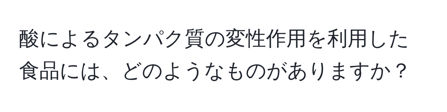 酸によるタンパク質の変性作用を利用した食品には、どのようなものがありますか？