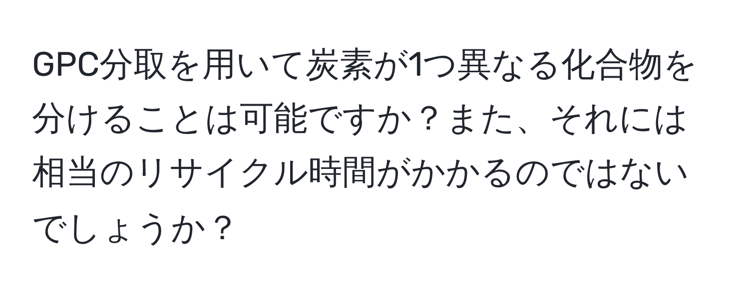 GPC分取を用いて炭素が1つ異なる化合物を分けることは可能ですか？また、それには相当のリサイクル時間がかかるのではないでしょうか？