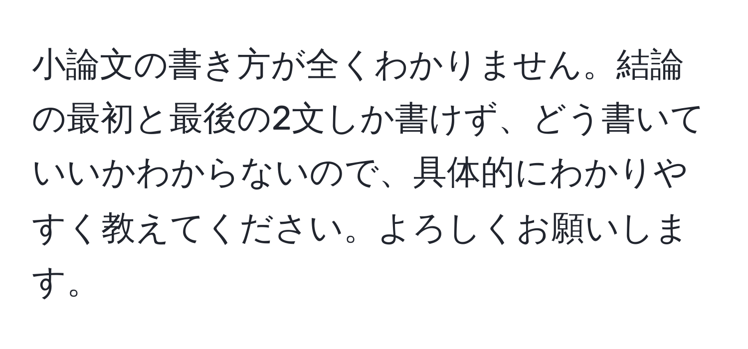 小論文の書き方が全くわかりません。結論の最初と最後の2文しか書けず、どう書いていいかわからないので、具体的にわかりやすく教えてください。よろしくお願いします。