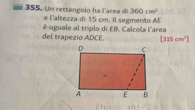 Un rettangolo ha l’area di 360cm^2
e l’altezza di 15 cm. Il segmento AE 
è uguale al triplo di EB. Calcola l’area 
del trapezio ADCE.
[315cm^2]