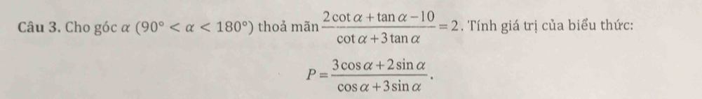 Cho góc alpha (90° <180°) thoả mãn  (2cot alpha +tan alpha -10)/cot alpha +3tan alpha  =2. Tính giá trị của biểu thức:
P= (3cos alpha +2sin alpha )/cos alpha +3sin alpha  .