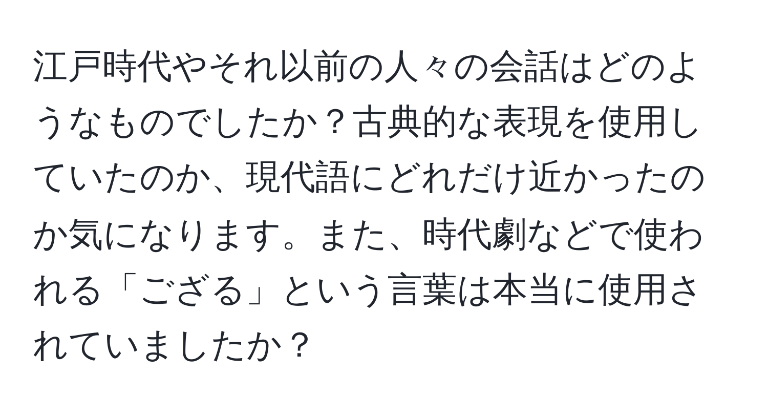 江戸時代やそれ以前の人々の会話はどのようなものでしたか？古典的な表現を使用していたのか、現代語にどれだけ近かったのか気になります。また、時代劇などで使われる「ござる」という言葉は本当に使用されていましたか？