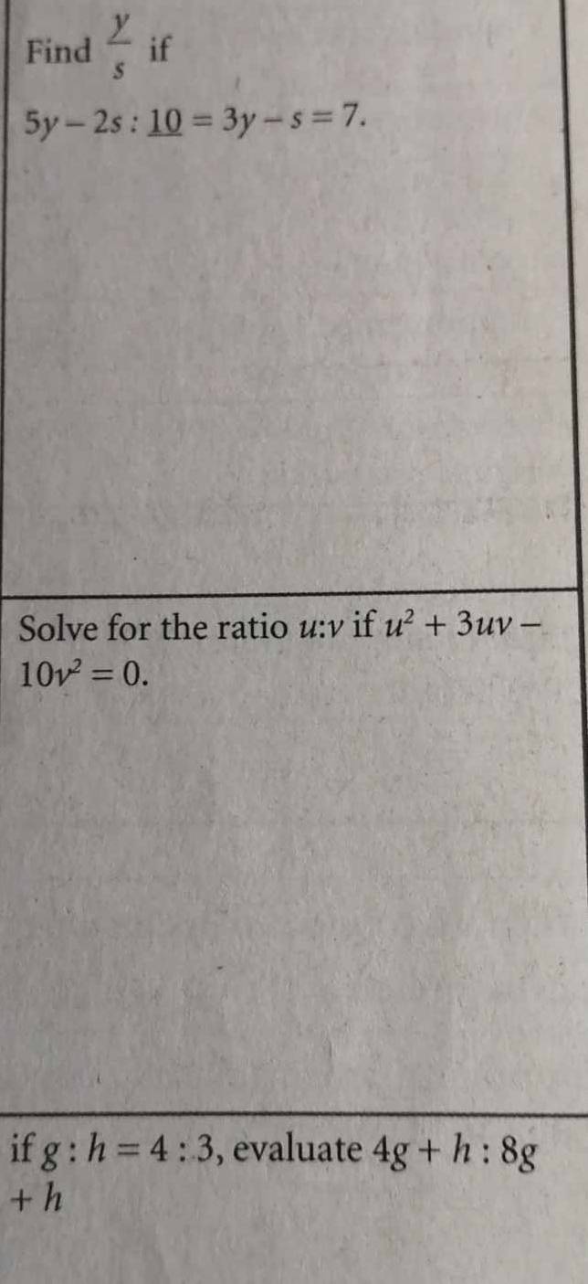 Find  y/s  if
5y-2s:_ 10=3y-s=7. 
Solve for the ratio u:ν if u^2+3uv-
10v^2=0. 
if g:h=4:3 , evaluate 4g+h:8g
+1 1