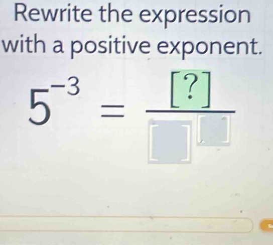 Rewrite the expression 
with a positive exponent.
5^(-3)= [?]/□  