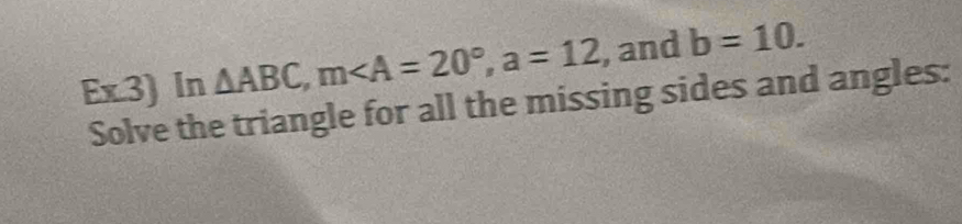 Ex.3) In △ ABC, m, a=12 , and b=10. 
Solve the triangle for all the missing sides and angles: